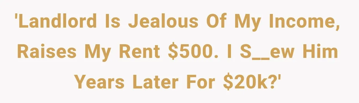 'Landlord is jealous of my income, raises my rent $500. I s__ew him years later for $20k?'
