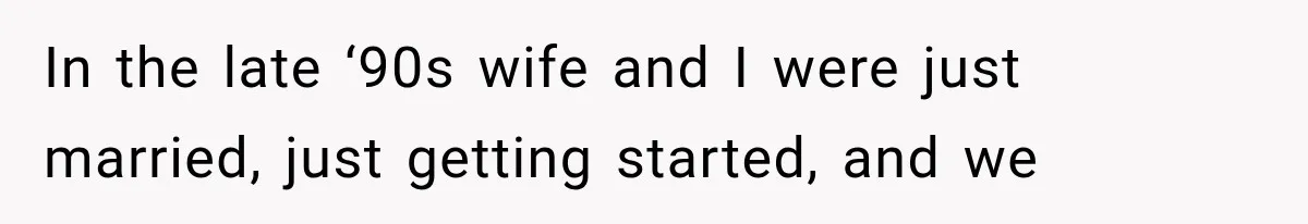 In the late ‘90s wife and I were just married, just getting started, and we