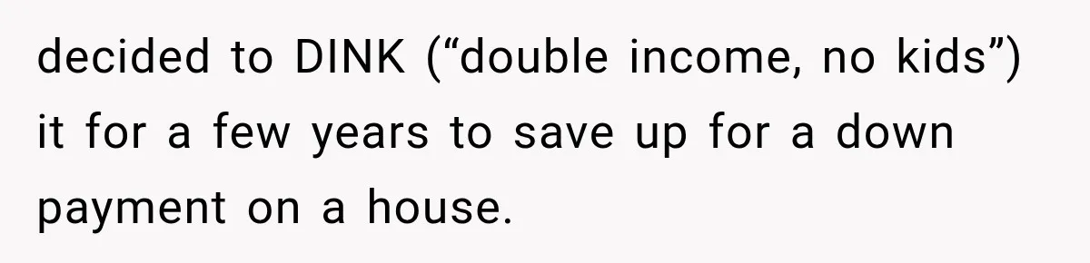 decided to DINK (“double income, no kids”) it for a few years to save up for a down payment on a house.
