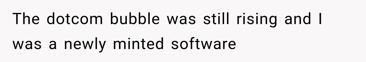 The dotcom bubble was still rising and I was a newly minted software