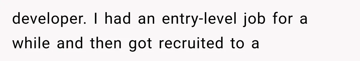 developer. I had an entry-level job for a while and then got recruited to a