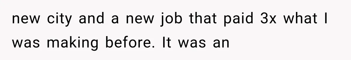 new city and a new job that paid 3x what I was making before. It was an