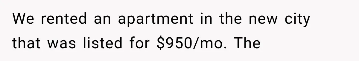 We rented an apartment in the new city that was listed for $950/mo. The