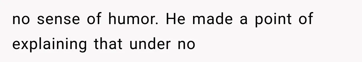 no sense of humor. He made a point of explaining that under no