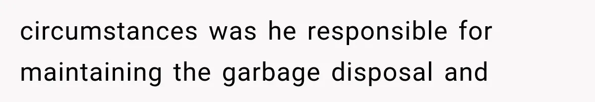 circumstances was he responsible for maintaining the garbage disposal and