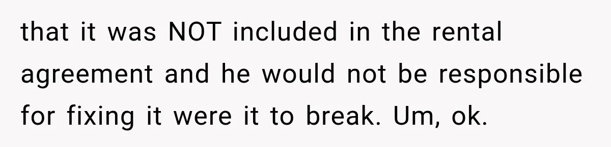that it was NOT included in the rental agreement and he would not be responsible for fixing it were it to break. Um, ok.