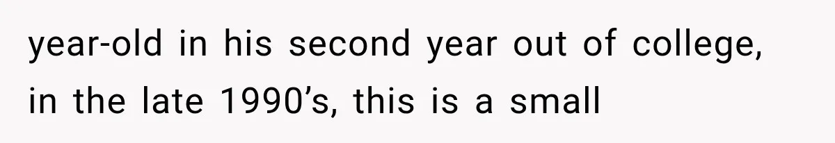year-old in his second year out of college, in the late 1990’s, this is a small
