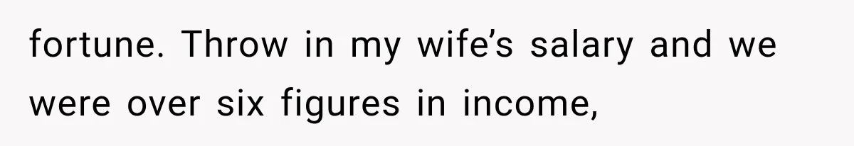 fortune. Throw in my wife’s salary and we were over six figures in income,