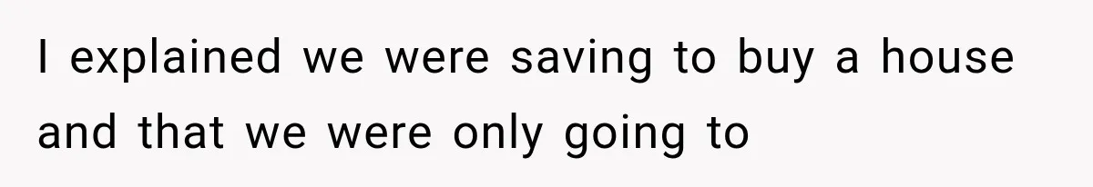 I explained we were saving to buy a house and that we were only going to