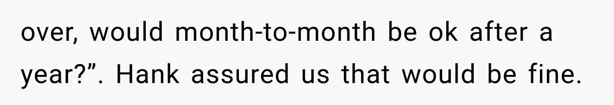 over, would month-to-month be ok after a year?”. Hank assured us that would be fine.