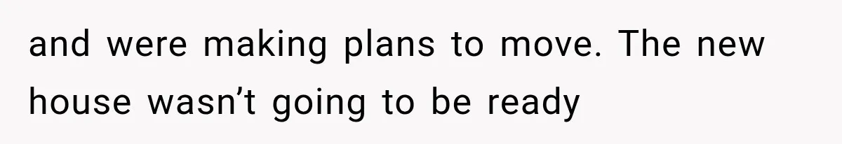 and were making plans to move. The new house wasn’t going to be ready