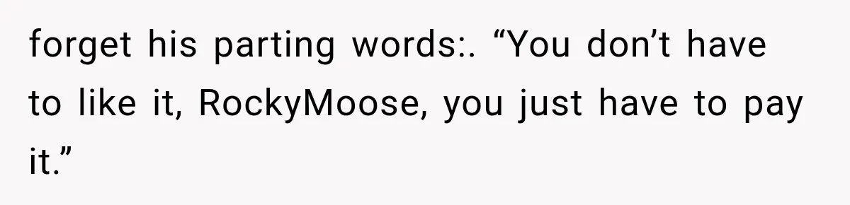 forget his parting words:. “You don’t have to like it, RockyMoose, you just have to pay it.”