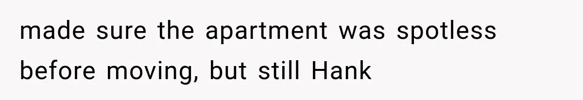 made sure the apartment was spotless before moving, but still Hank