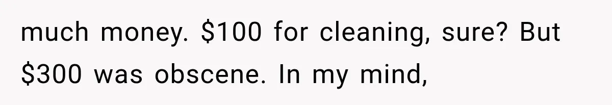much money. $100 for cleaning, sure? But $300 was obscene. In my mind,