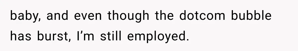 baby, and even though the dotcom bubble has burst, I’m still employed.