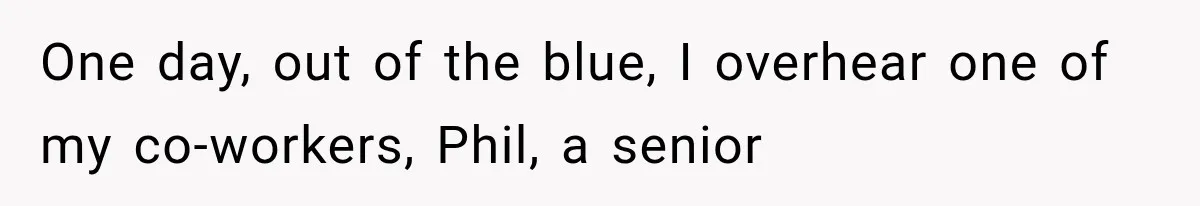 One day, out of the blue, I overhear one of my co-workers, Phil, a senior
