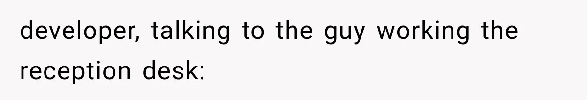 developer, talking to the guy working the reception desk:
