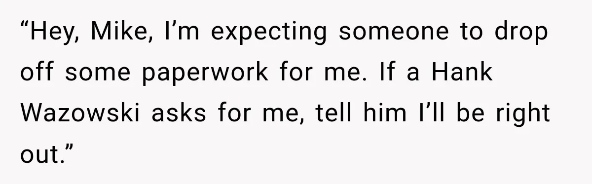 “Hey, Mike, I’m expecting someone to drop off some paperwork for me. If a Hank Wazowski asks for me, tell him I’ll be right out.”