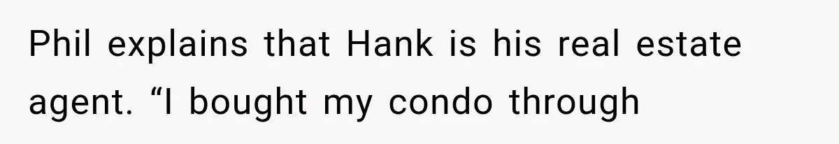 Phil explains that Hank is his real estate agent. “I bought my condo through