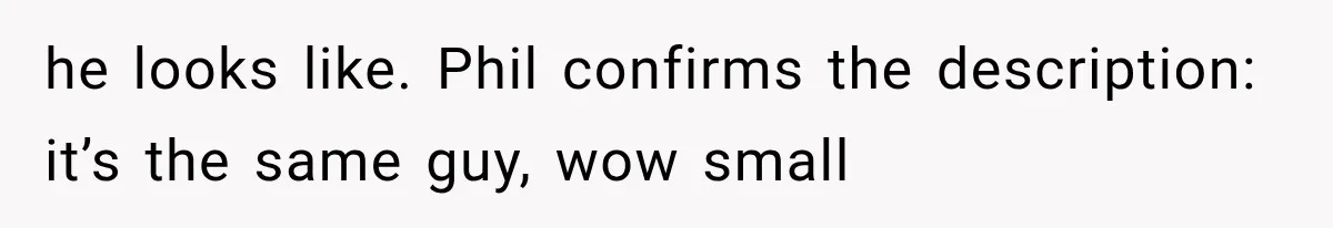 he looks like. Phil confirms the description: it’s the same guy, wow small