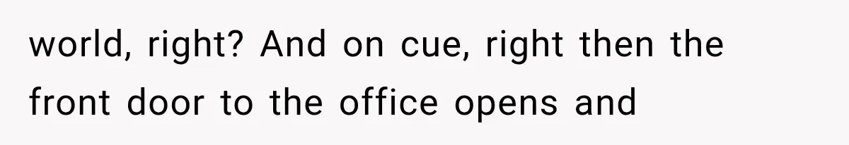 world, right? And on cue, right then the front door to the office opens and