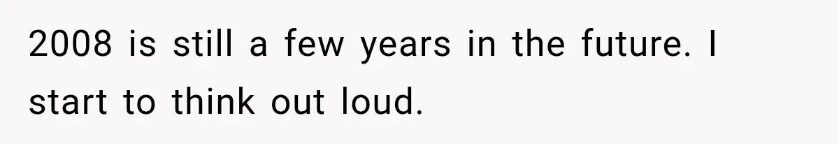 2008 is still a few years in the future. I start to think out loud.