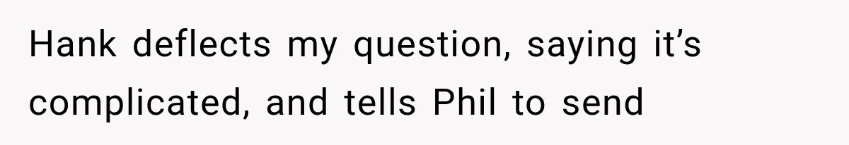 Hank deflects my question, saying it’s complicated, and tells Phil to send