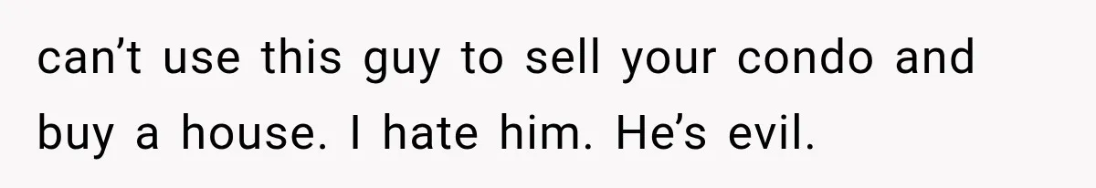 can’t use this guy to sell your condo and buy a house. I hate him. He’s evil.