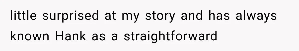 little surprised at my story and has always known Hank as a straightforward