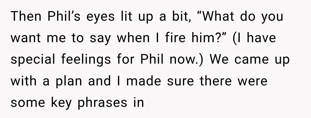 Then Phil’s eyes lit up a bit, “What do you want me to say when I fire him?” (I have special feelings for Phil now.) We came up with a...