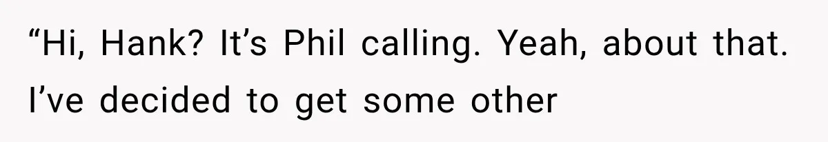 “Hi, Hank? It’s Phil calling. Yeah, about that. I’ve decided to get some other