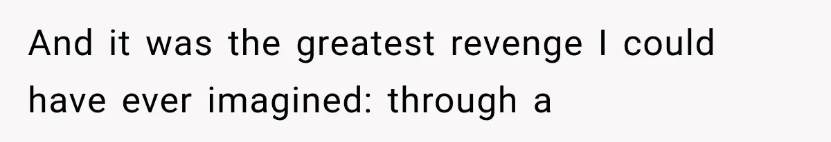 And it was the greatest revenge I could have ever imagined: through a