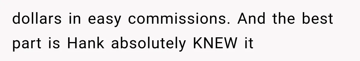 dollars in easy commissions. And the best part is Hank absolutely KNEW it