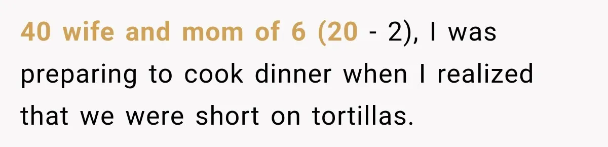 40 wife and mom of 6 (20 - 2), I was preparing to cook dinner when I realized that we were short on tortillas.