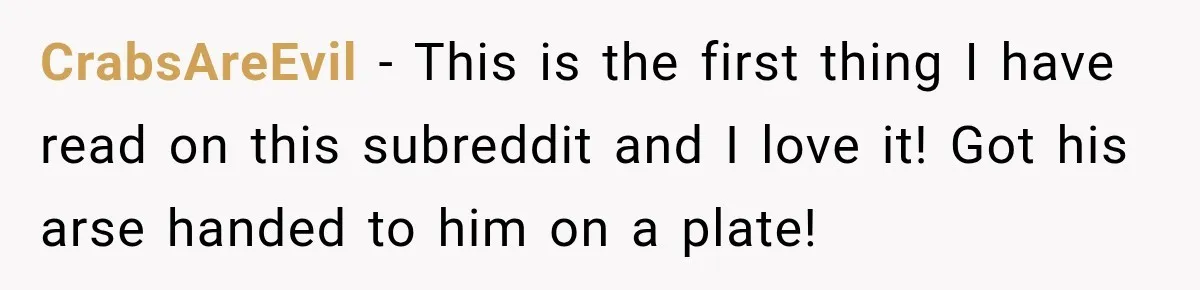 CrabsAreEvil − This is the first thing I have read on this subreddit and I love it! Got his arse handed to him on a plate!