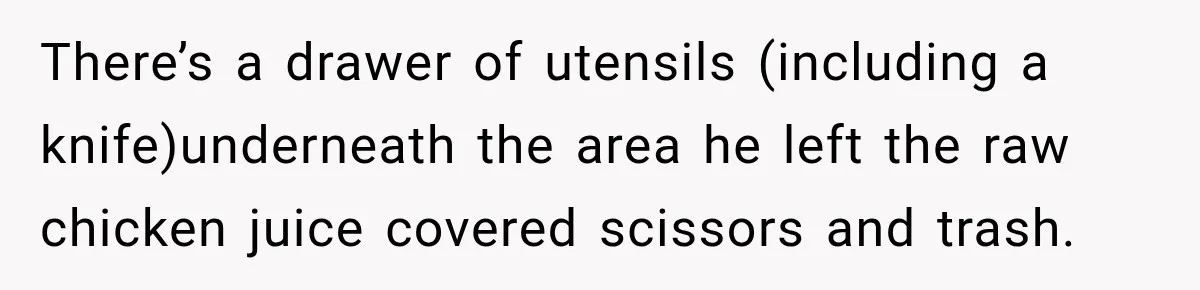 There’s a drawer of utensils (including a knife)underneath the area he left the raw chicken juice covered scissors and trash.