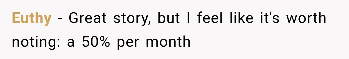 Euthy − Great story, but I feel like it's worth noting: a 50% per month
