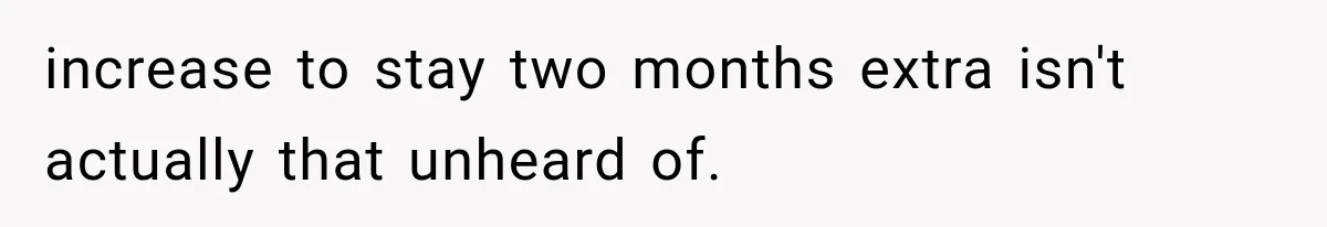 increase to stay two months extra isn't actually that unheard of.