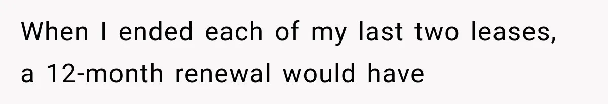 When I ended each of my last two leases, a 12-month renewal would have