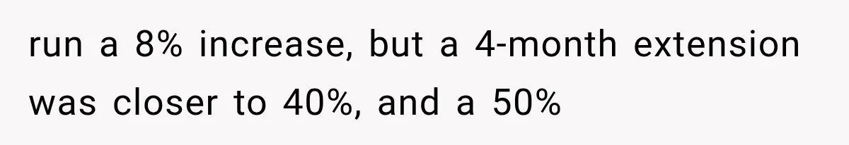 run a 8% increase, but a 4-month extension was closer to 40%, and a 50%