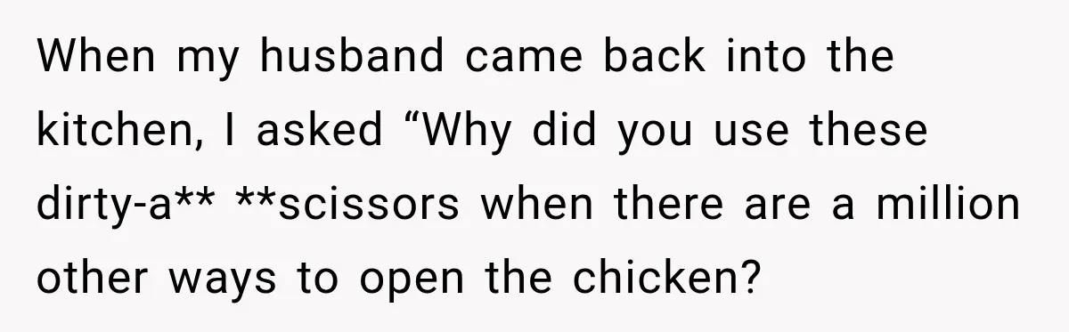 When my husband came back into the kitchen, I asked “Why did you use these dirty-a** **scissors when there are a million other ways to open the chicken?