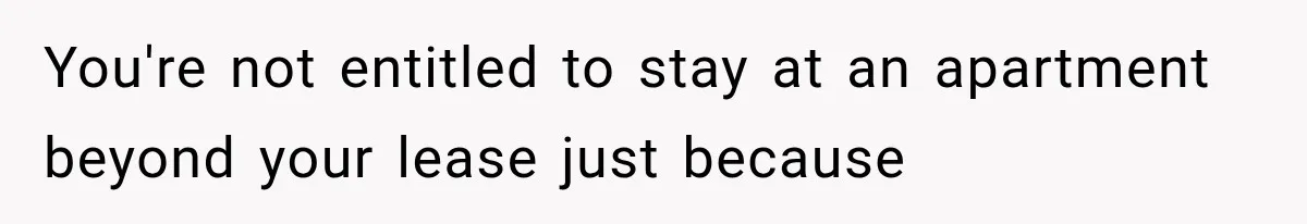 You're not entitled to stay at an apartment beyond your lease just because