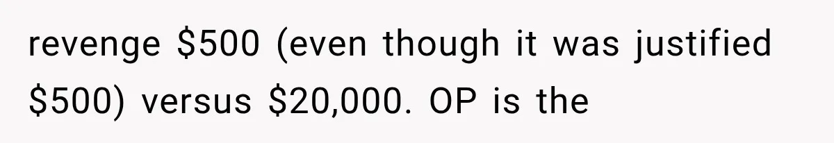 revenge $500 (even though it was justified $500) versus $20,000. OP is the