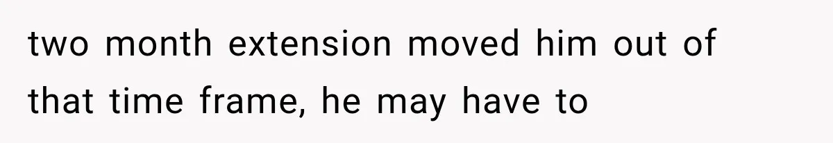 two month extension moved him out of that time frame, he may have to