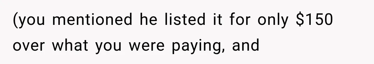(you mentioned he listed it for only $150 over what you were paying, and