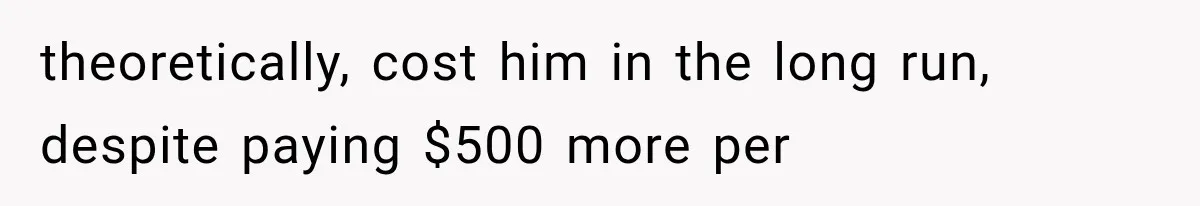 theoretically, cost him in the long run, despite paying $500 more per