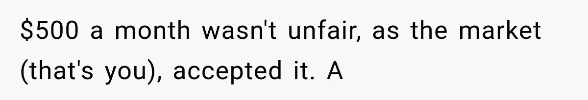 $500 a month wasn't unfair, as the market (that's you), accepted it. A