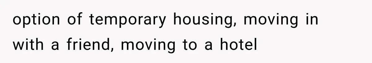 option of temporary housing, moving in with a friend, moving to a hotel