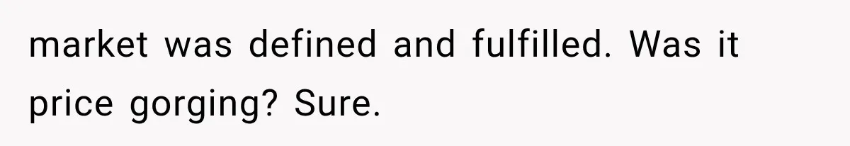 market was defined and fulfilled. Was it price gorging? Sure.