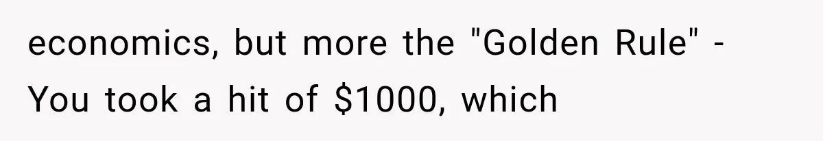 economics, but more the "Golden Rule" - You took a hit of $1000, which